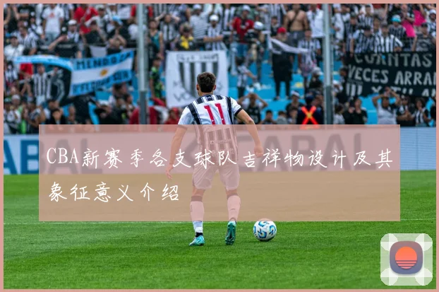CBA新赛季各支球队吉祥物设计及其象征意义介绍