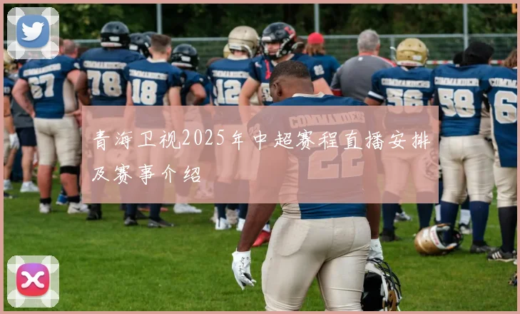 青海卫视2025年中超赛程直播安排及赛事介绍