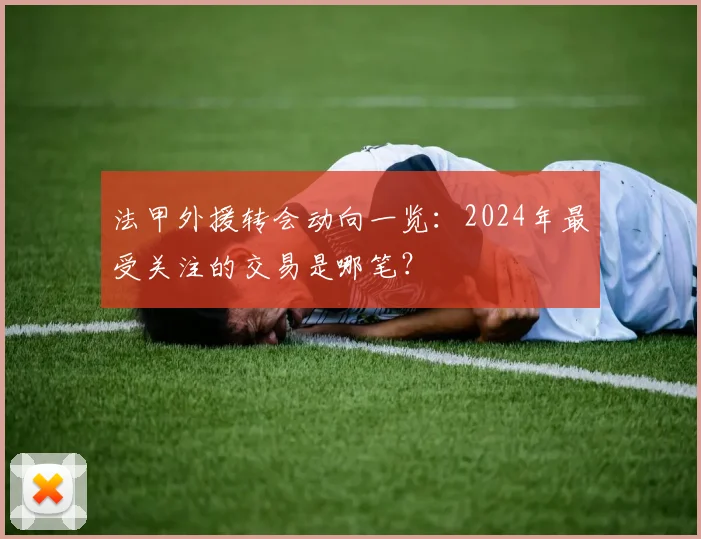 法甲外援转会动向一览：2024年最受关注的交易是哪笔？