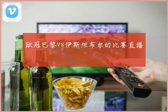 欧冠巴黎vs伊斯坦布尔的比赛直播
