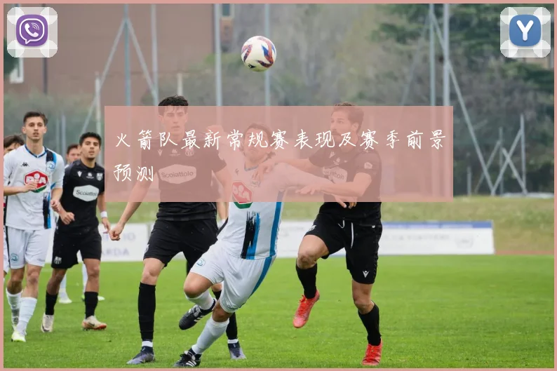 火箭队最新常规赛表现及赛季前景预测