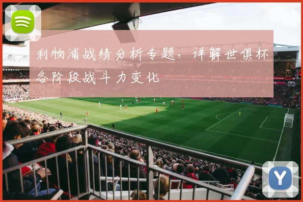 利物浦战绩分析专题，详解世俱杯各阶段战斗力变化
