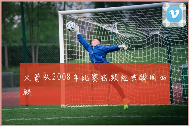 火箭队2008年比赛视频经典瞬间回顾
