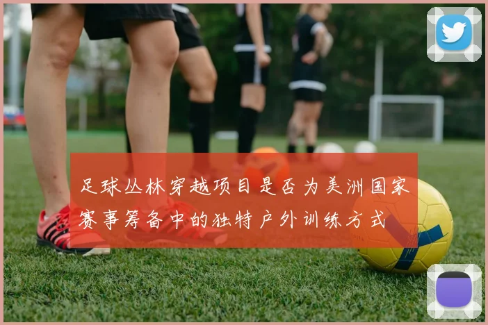 足球丛林穿越项目是否为美洲国家赛事筹备中的独特户外训练方式