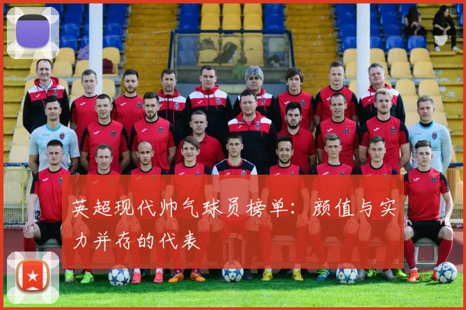 英超现代帅气球员榜单：颜值与实力并存的代表