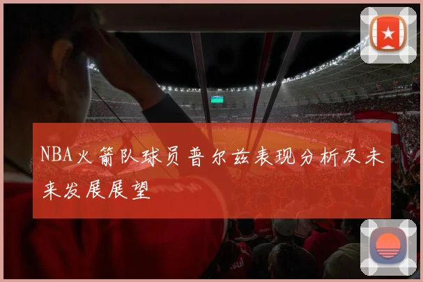 NBA火箭队球员普尔兹表现分析及未来发展展望
