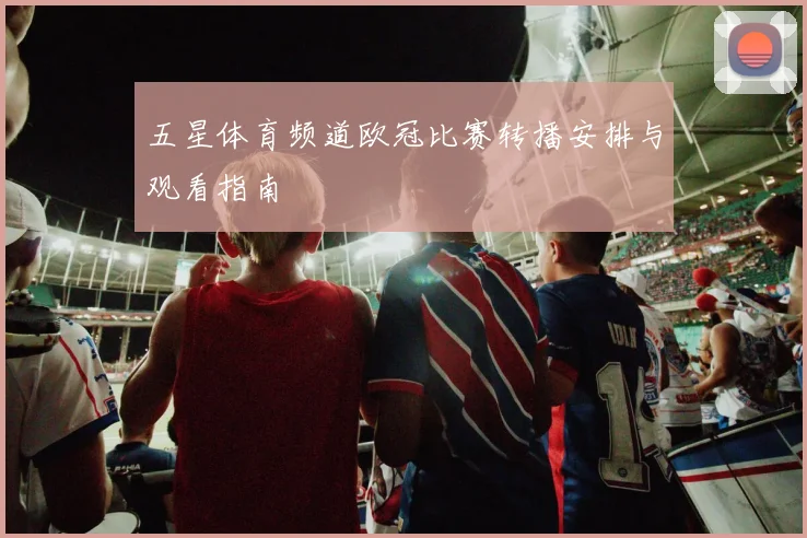 五星体育频道欧冠比赛转播安排与观看指南