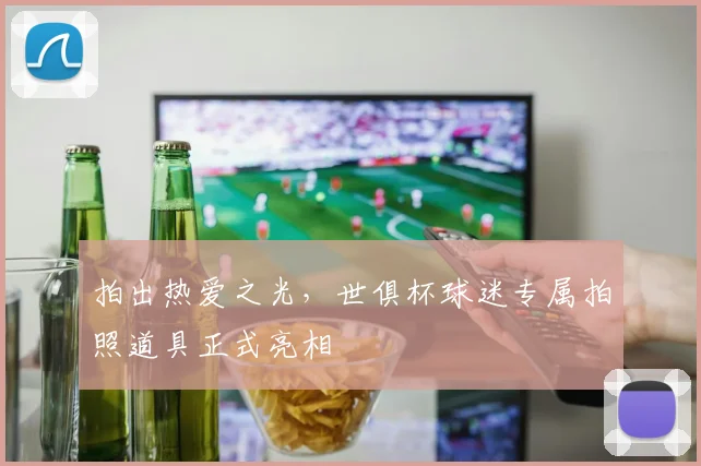 拍出热爱之光，世俱杯球迷专属拍照道具正式亮相