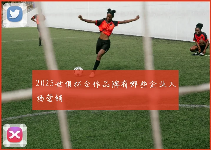 2025世俱杯合作品牌有哪些企业入场营销