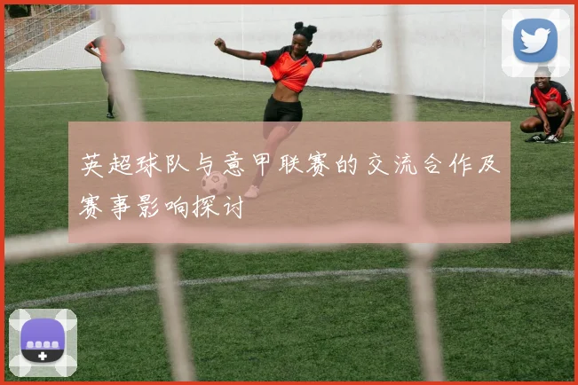 英超球队与意甲联赛的交流合作及赛事影响探讨