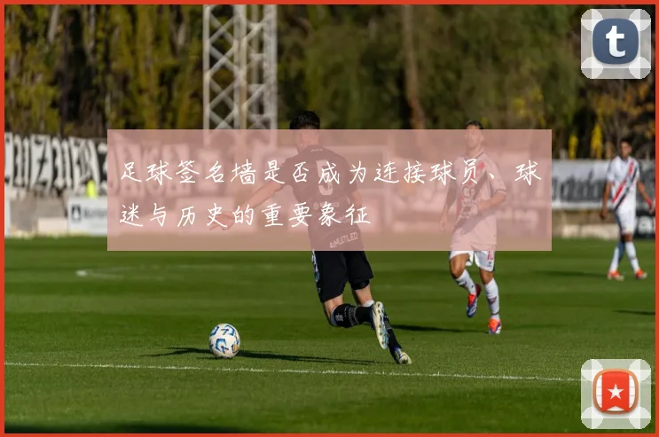 足球签名墙是否成为连接球员、球迷与历史的重要象征